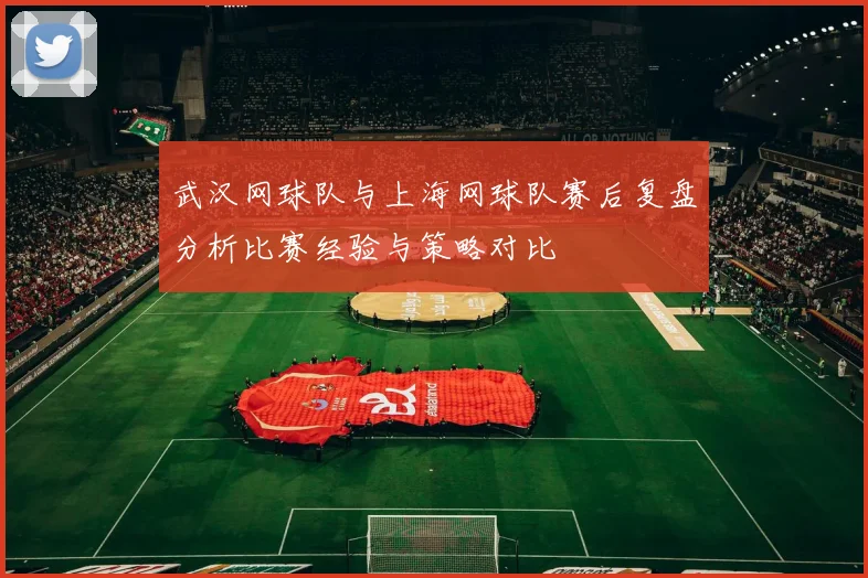 武汉网球队与上海网球队赛后复盘分析比赛经验与策略对比