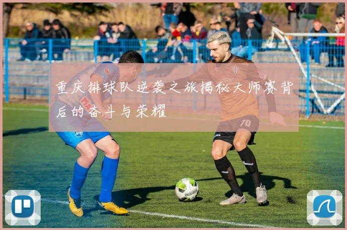 重庆排球队逆袭之旅揭秘大师赛背后的奋斗与荣耀