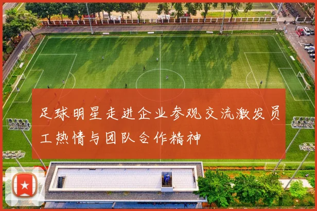 足球明星走进企业参观交流激发员工热情与团队合作精神
