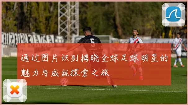 通过图片识别揭晓全球足球明星的魅力与成就探索之旅