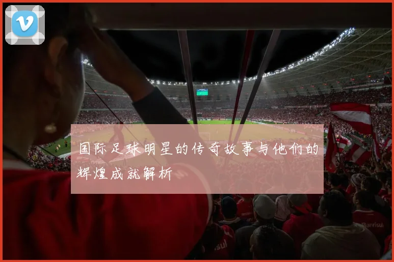 国际足球明星的传奇故事与他们的辉煌成就解析