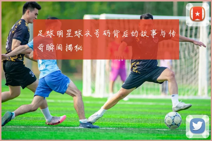 足球明星球衣号码背后的故事与传奇瞬间揭秘