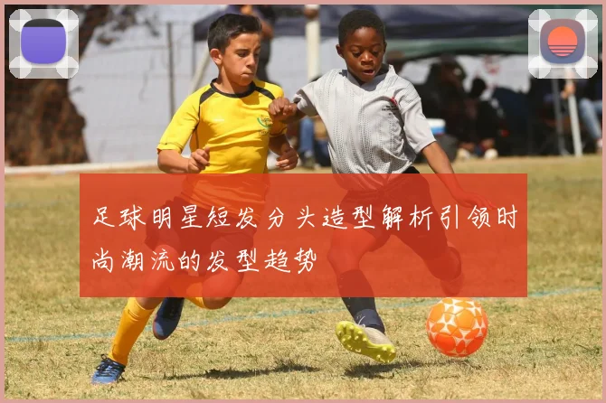 足球明星短发分头造型解析引领时尚潮流的发型趋势