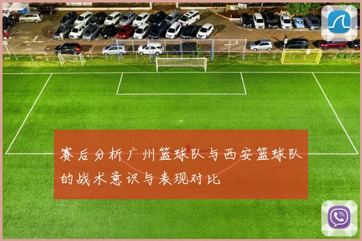 赛后分析广州篮球队与西安篮球队的战术意识与表现对比