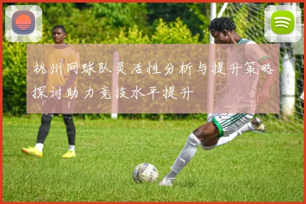 杭州网球队灵活性分析与提升策略探讨助力竞技水平提升