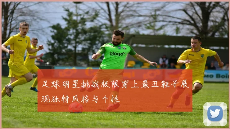 足球明星挑战极限穿上最丑鞋子展现独特风格与个性