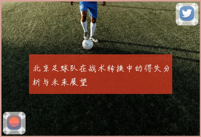 北京足球队在战术转换中的得失分析与未来展望