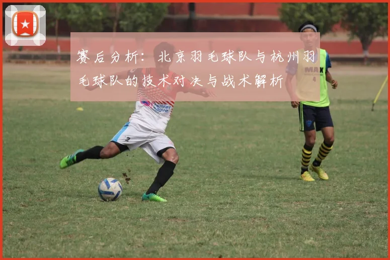 赛后分析：北京羽毛球队与杭州羽毛球队的技术对决与战术解析