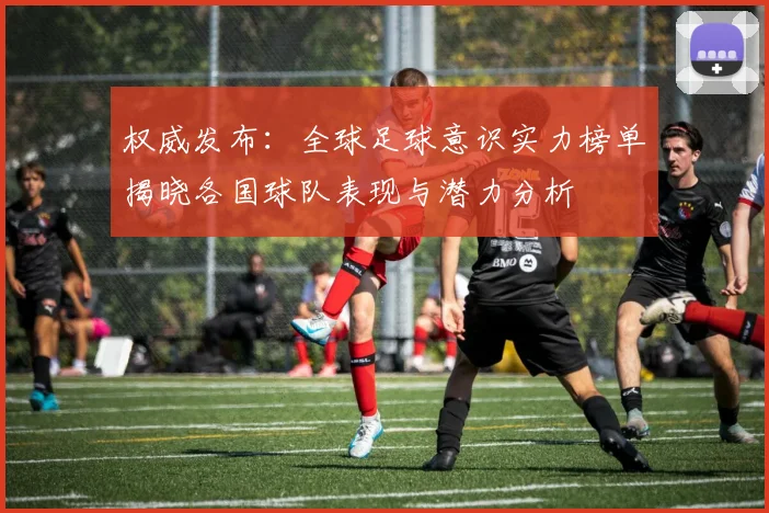 权威发布：全球足球意识实力榜单揭晓各国球队表现与潜力分析