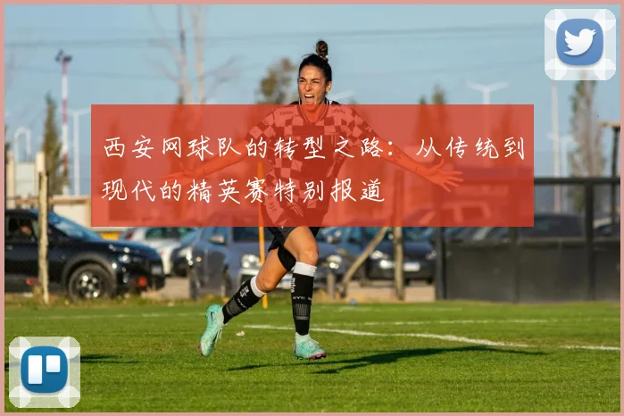 西安网球队的转型之路：从传统到现代的精英赛特别报道