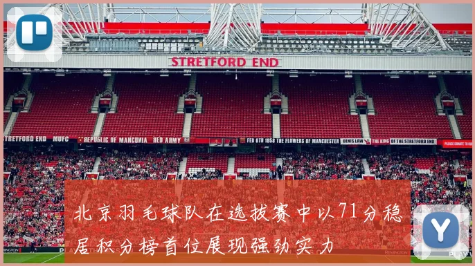 北京羽毛球队在选拔赛中以71分稳居积分榜首位展现强劲实力