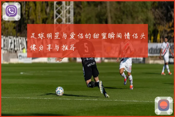 足球明星与爱侣的甜蜜瞬间情侣头像分享与推荐