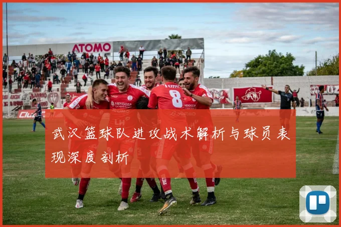武汉篮球队进攻战术解析与球员表现深度剖析