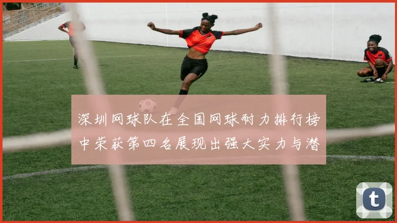 深圳网球队在全国网球耐力排行榜中荣获第四名展现出强大实力与潜力