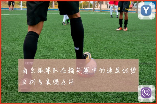 南京排球队在精英赛中的速度优势分析与表现点评