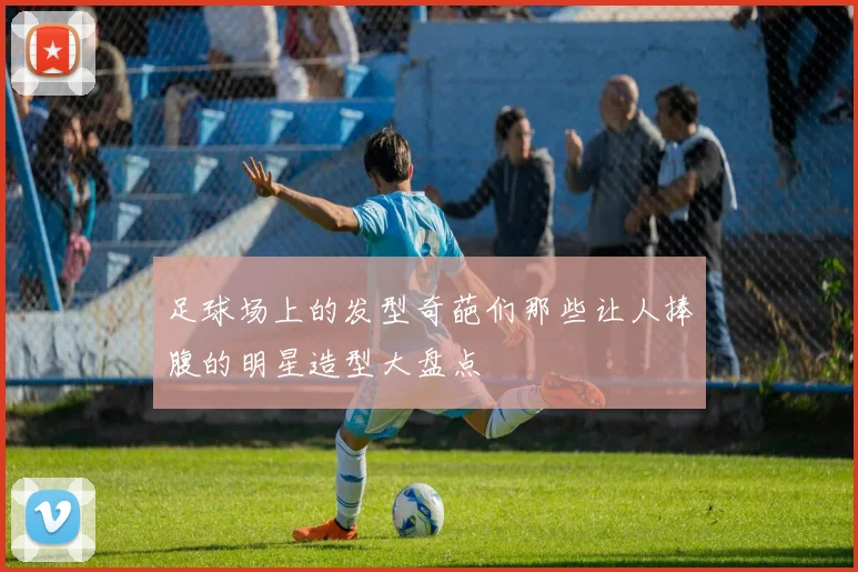 足球场上的发型奇葩们那些让人捧腹的明星造型大盘点