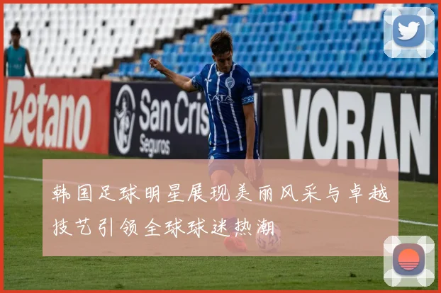 韩国足球明星展现美丽风采与卓越技艺引领全球球迷热潮
