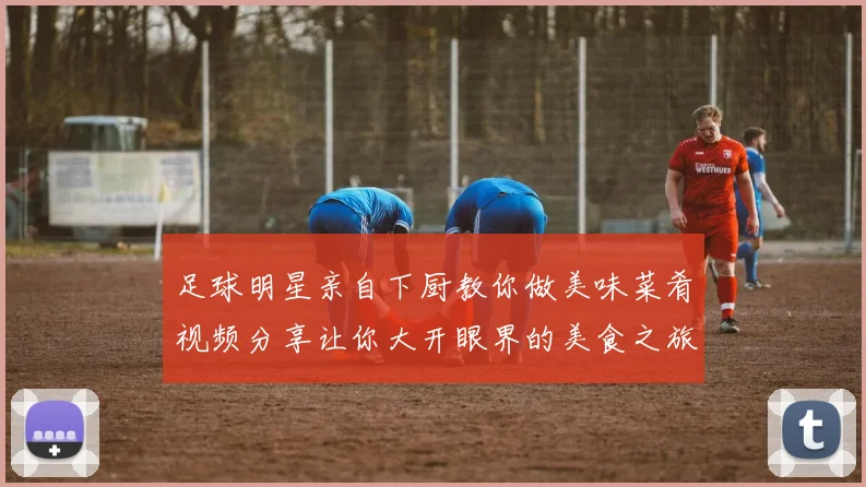 足球明星亲自下厨教你做美味菜肴视频分享让你大开眼界的美食之旅