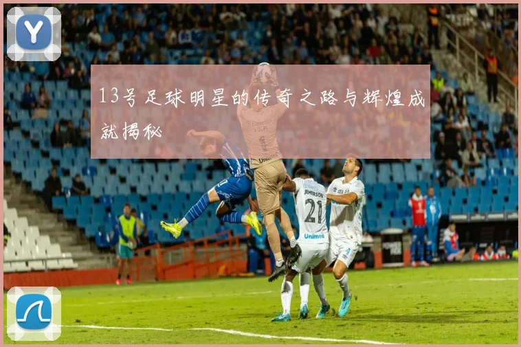 13号足球明星的传奇之路与辉煌成就揭秘