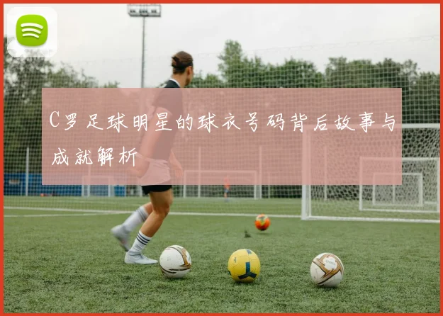 C罗足球明星的球衣号码背后故事与成就解析