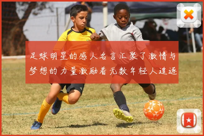 足球明星的感人名言汇聚了激情与梦想的力量激励着无数年轻人追逐自己的足球梦想