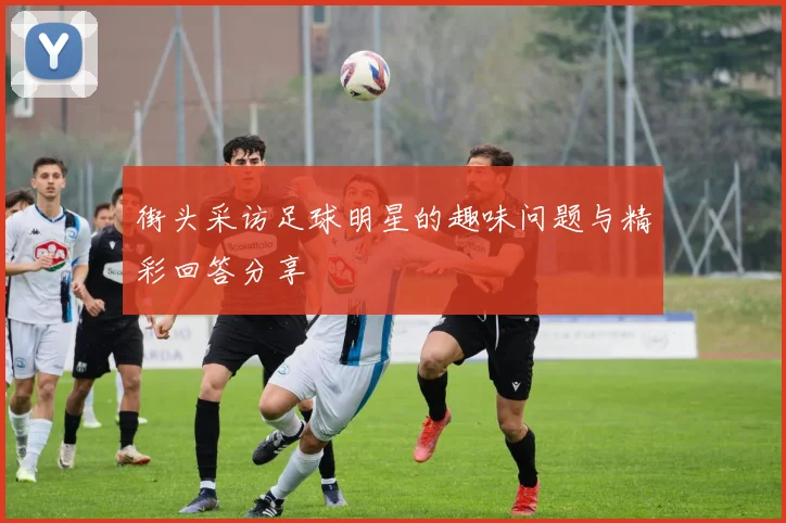 街头采访足球明星的趣味问题与精彩回答分享