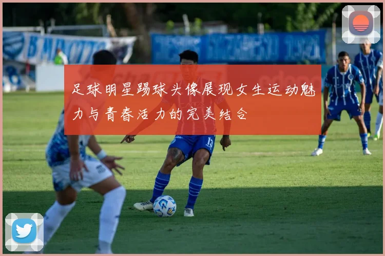 足球明星踢球头像展现女生运动魅力与青春活力的完美结合