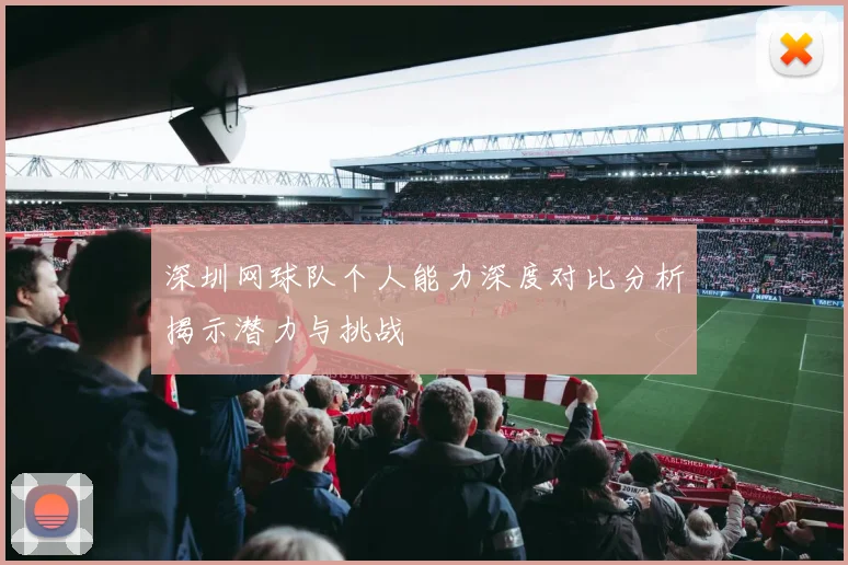 深圳网球队个人能力深度对比分析揭示潜力与挑战
