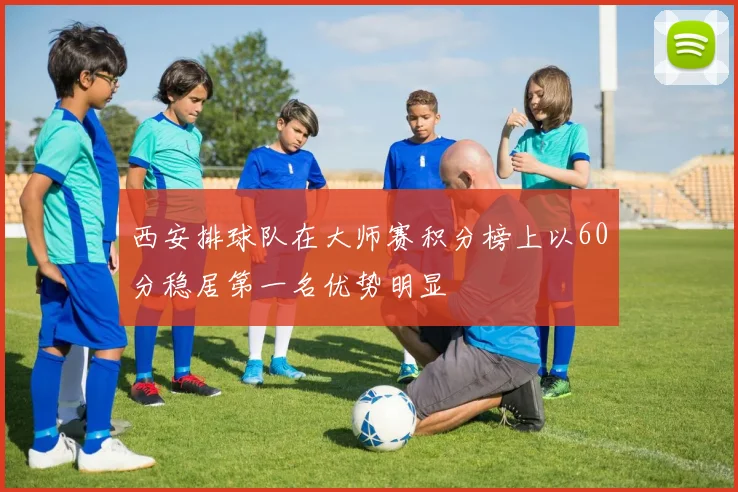 西安排球队在大师赛积分榜上以60分稳居第一名优势明显