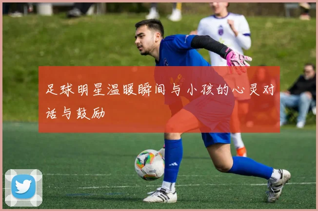 足球明星温暖瞬间与小孩的心灵对话与鼓励