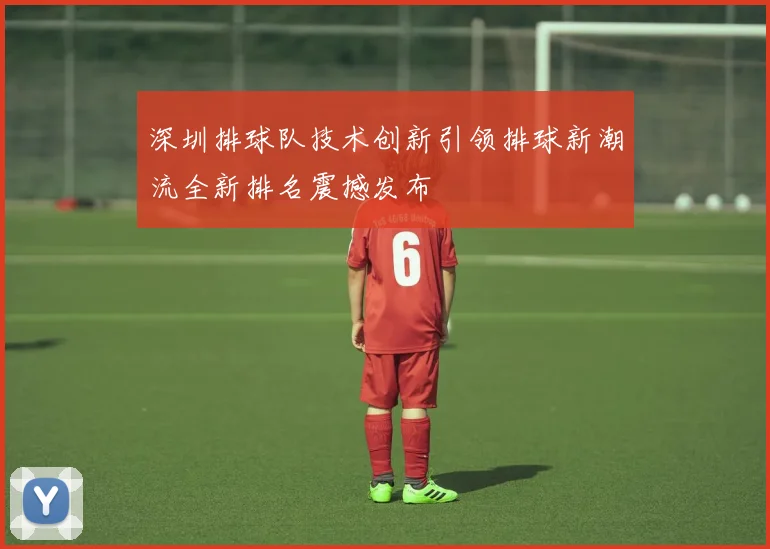 深圳排球队技术创新引领排球新潮流全新排名震撼发布