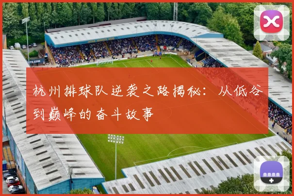 杭州排球队逆袭之路揭秘：从低谷到巅峰的奋斗故事