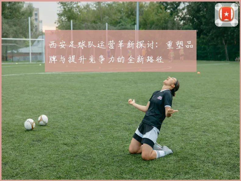 西安足球队运营革新探讨：重塑品牌与提升竞争力的全新路径