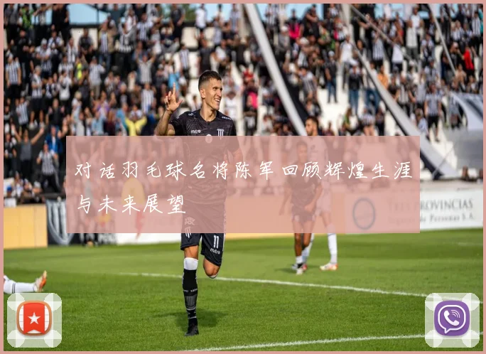 对话羽毛球名将陈军回顾辉煌生涯与未来展望