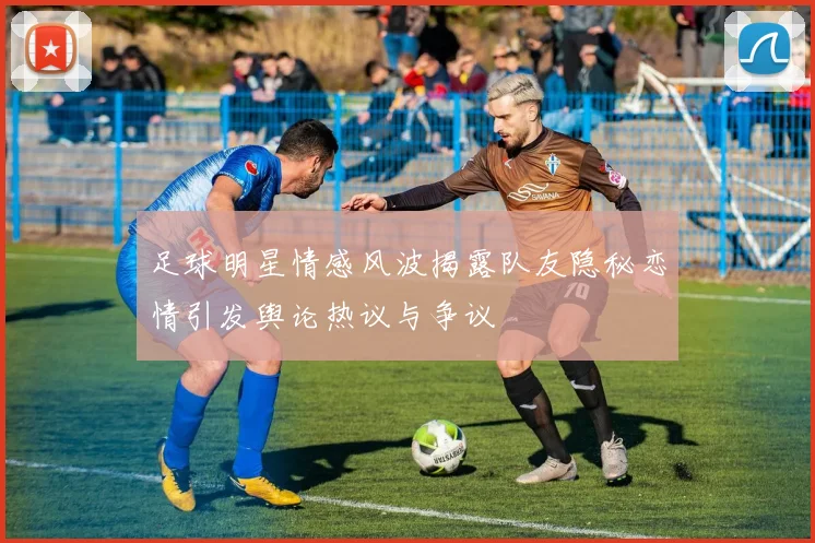 足球明星情感风波揭露队友隐秘恋情引发舆论热议与争议