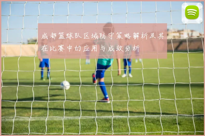 成都篮球队区域防守策略解析及其在比赛中的应用与成效分析
