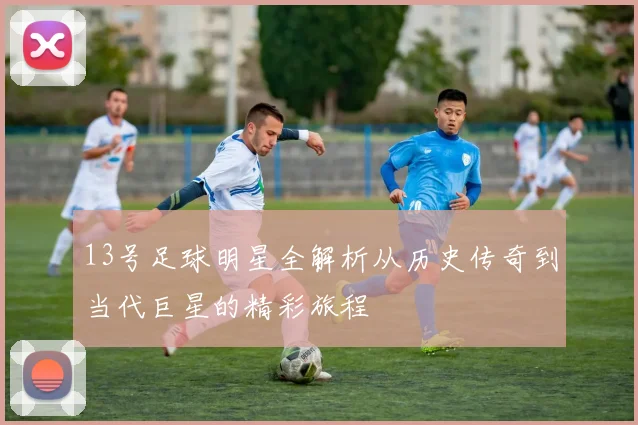 13号足球明星全解析从历史传奇到当代巨星的精彩旅程