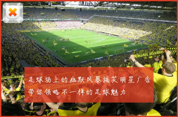 足球场上的幽默风暴搞笑明星广告带你领略不一样的足球魅力