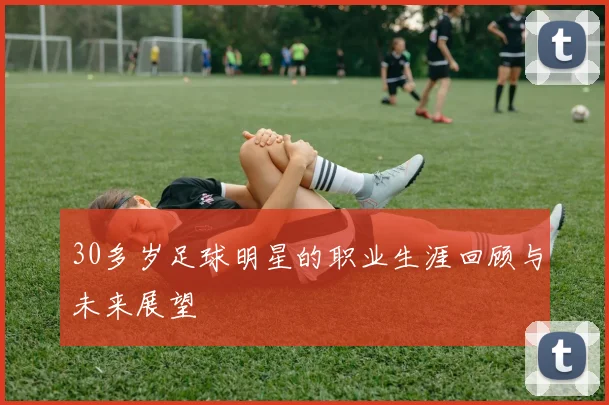 30多岁足球明星的职业生涯回顾与未来展望
