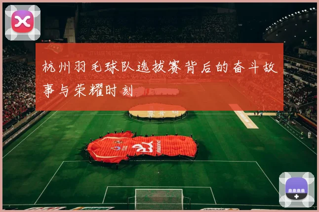 杭州羽毛球队选拔赛背后的奋斗故事与荣耀时刻