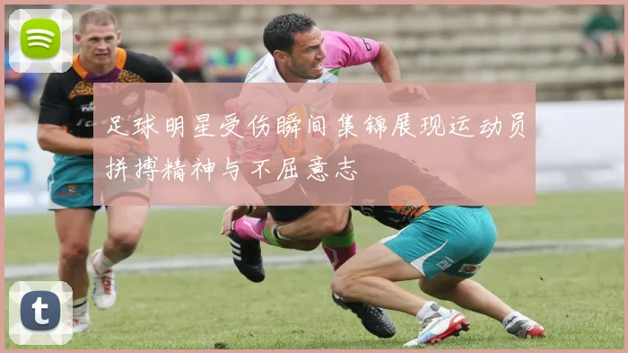 足球明星受伤瞬间集锦展现运动员拼搏精神与不屈意志