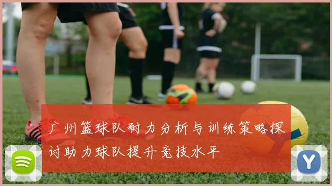 广州篮球队耐力分析与训练策略探讨助力球队提升竞技水平