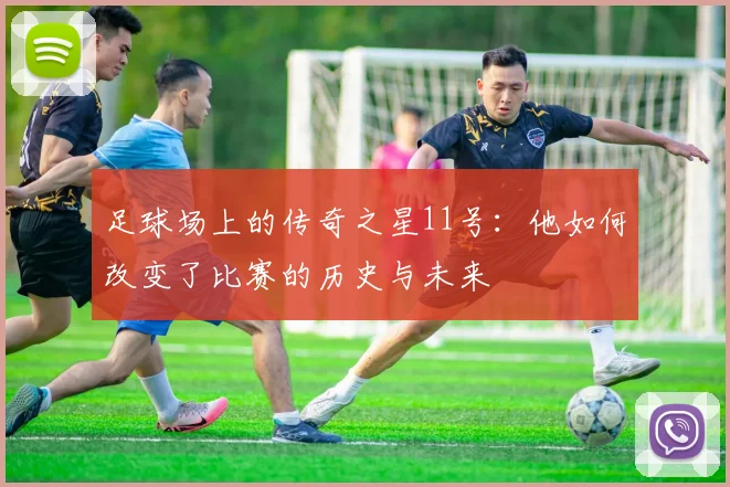 足球场上的传奇之星11号：他如何改变了比赛的历史与未来