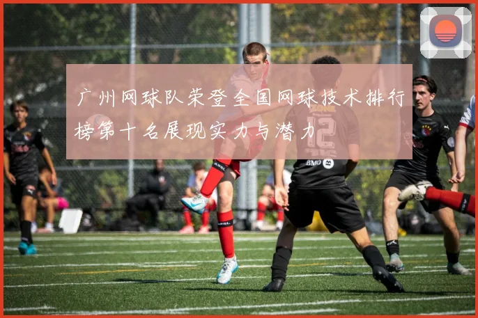 广州网球队荣登全国网球技术排行榜第十名展现实力与潜力
