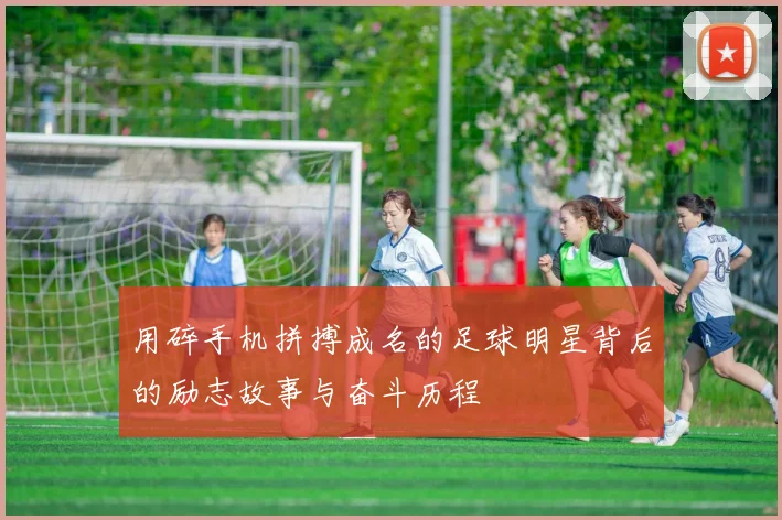 用碎手机拼搏成名的足球明星背后的励志故事与奋斗历程