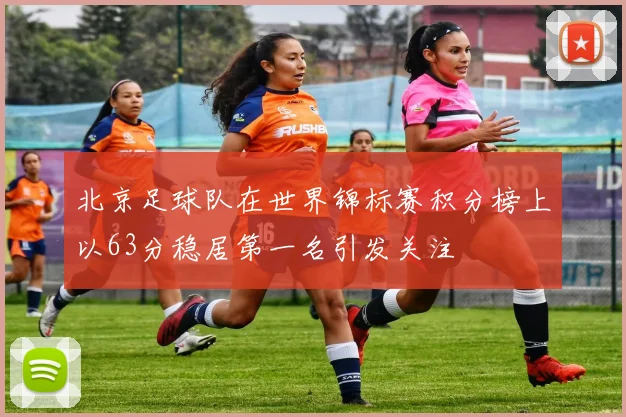 北京足球队在世界锦标赛积分榜上以63分稳居第一名引发关注