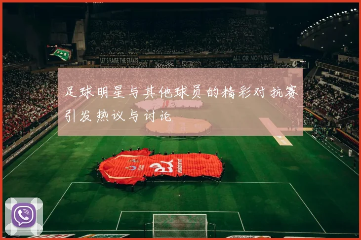 足球明星与其他球员的精彩对抗赛引发热议与讨论