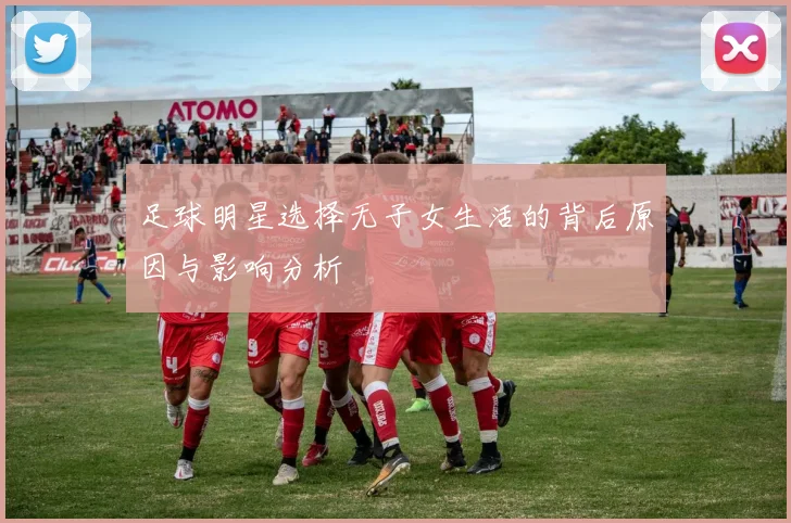 足球明星选择无子女生活的背后原因与影响分析