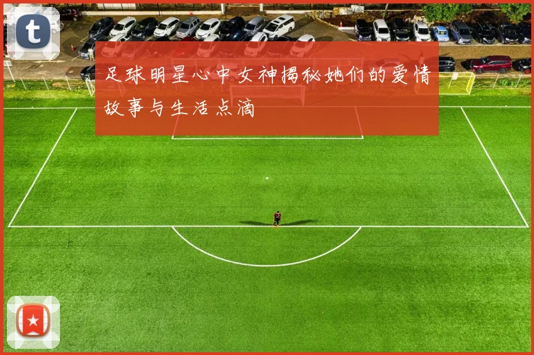 足球明星心中女神揭秘她们的爱情故事与生活点滴