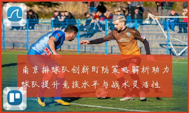 南京排球队创新盯防策略解析助力球队提升竞技水平与战术灵活性